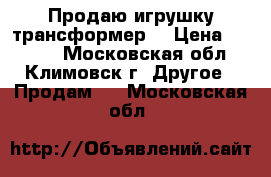 Продаю игрушку трансформер  › Цена ­ 2 500 - Московская обл., Климовск г. Другое » Продам   . Московская обл.